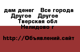 дам денег - Все города Другое » Другое   . Тверская обл.,Нелидово г.